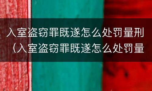 入室盗窃罪既遂怎么处罚量刑（入室盗窃罪既遂怎么处罚量刑依据）