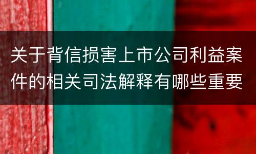 关于背信损害上市公司利益案件的相关司法解释有哪些重要内容