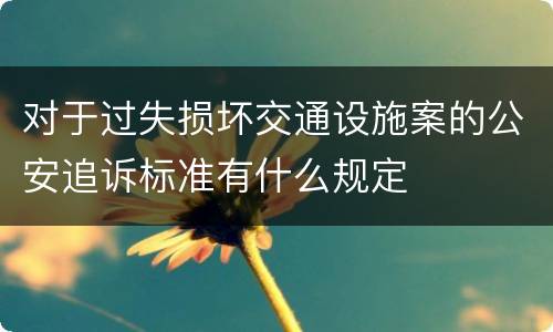 对于过失损坏交通设施案的公安追诉标准有什么规定