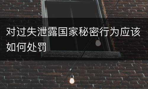 对过失泄露国家秘密行为应该如何处罚