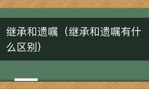 继承和遗嘱（继承和遗嘱有什么区别）