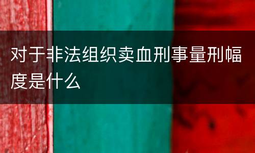 对于非法组织卖血刑事量刑幅度是什么
