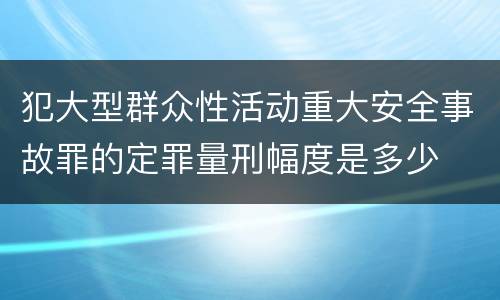 犯大型群众性活动重大安全事故罪的定罪量刑幅度是多少