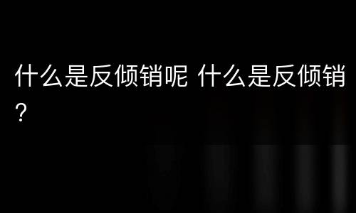 什么是反倾销呢 什么是反倾销?