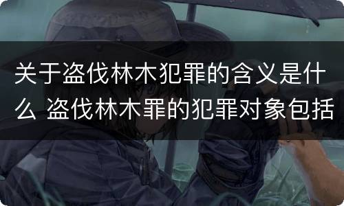 关于盗伐林木犯罪的含义是什么 盗伐林木罪的犯罪对象包括