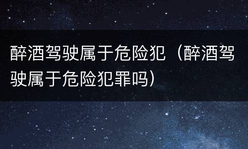 醉酒驾驶属于危险犯（醉酒驾驶属于危险犯罪吗）