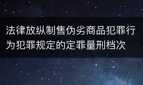 法律放纵制售伪劣商品犯罪行为犯罪规定的定罪量刑档次