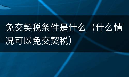免交契税条件是什么（什么情况可以免交契税）