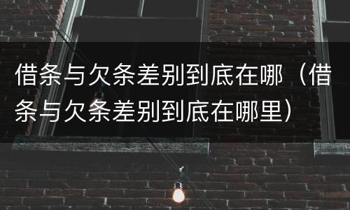借条与欠条差别到底在哪（借条与欠条差别到底在哪里）