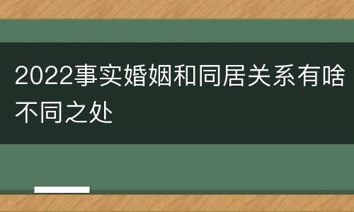 2022事实婚姻和同居关系有啥不同之处