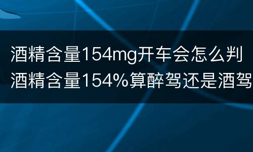 酒精含量154mg开车会怎么判（酒精含量154%算醉驾还是酒驾）