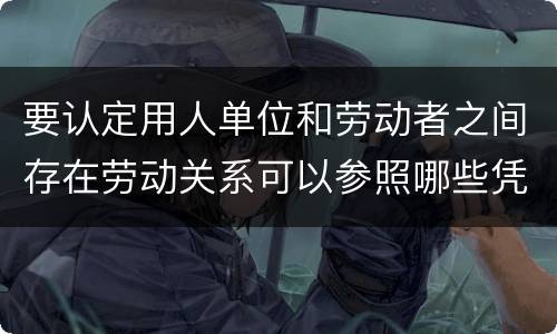 要认定用人单位和劳动者之间存在劳动关系可以参照哪些凭证