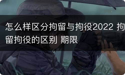 怎么样区分拘留与拘役2022 拘留拘役的区别 期限