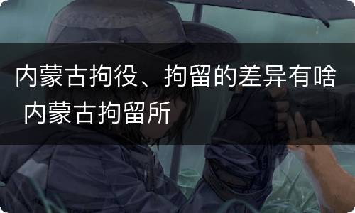 内蒙古拘役、拘留的差异有啥 内蒙古拘留所