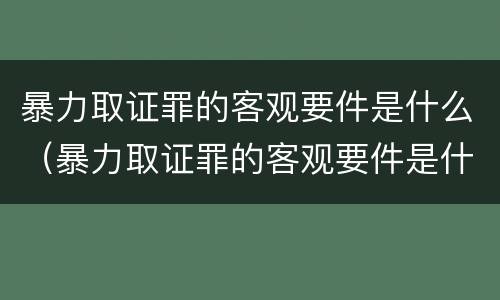 暴力取证罪的客观要件是什么（暴力取证罪的客观要件是什么意思）