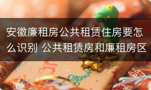 安徽廉租房公共租赁住房要怎么识别 公共租赁房和廉租房区别