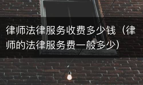 律师法律服务收费多少钱（律师的法律服务费一般多少）