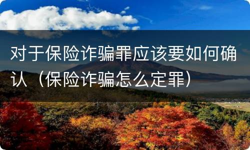 对于保险诈骗罪应该要如何确认（保险诈骗怎么定罪）