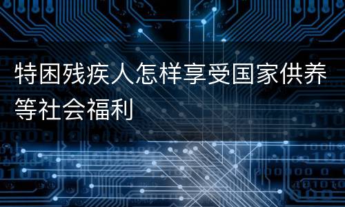 特困残疾人怎样享受国家供养等社会福利