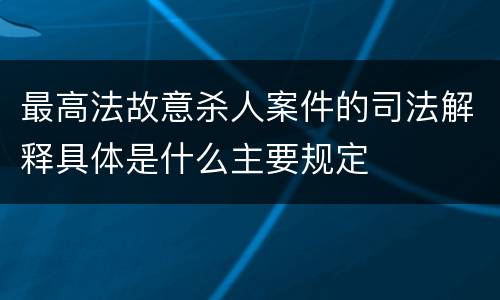 最高法故意杀人案件的司法解释具体是什么主要规定