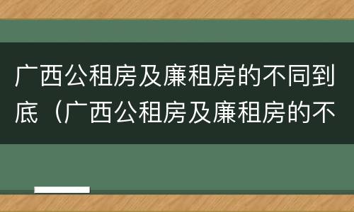 广西公租房及廉租房的不同到底（广西公租房及廉租房的不同到底怎么办）