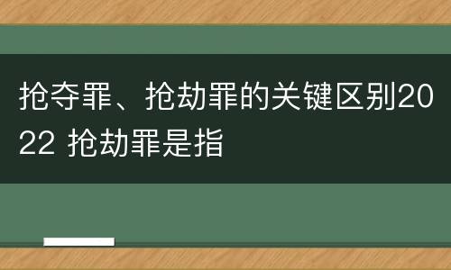 抢夺罪、抢劫罪的关键区别2022 抢劫罪是指
