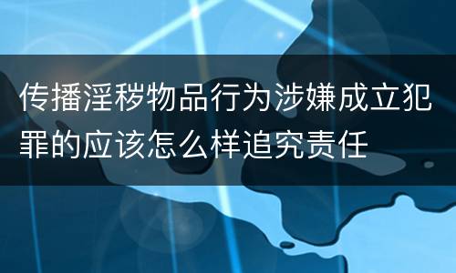 传播淫秽物品行为涉嫌成立犯罪的应该怎么样追究责任
