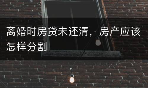 离婚时房贷未还清，房产应该怎样分割