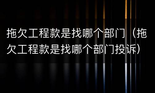 拖欠工程款是找哪个部门（拖欠工程款是找哪个部门投诉）