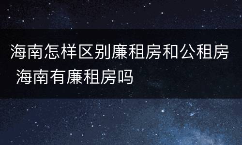 海南怎样区别廉租房和公租房 海南有廉租房吗