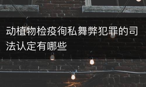 动植物检疫徇私舞弊犯罪的司法认定有哪些