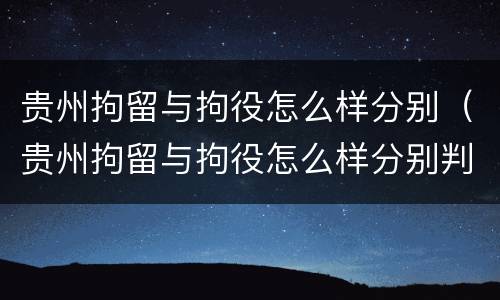 贵州拘留与拘役怎么样分别（贵州拘留与拘役怎么样分别判刑）