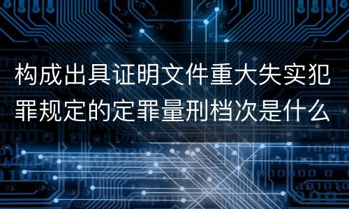 构成出具证明文件重大失实犯罪规定的定罪量刑档次是什么