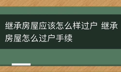 继承房屋应该怎么样过户 继承房屋怎么过户手续