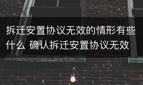 拆迁安置协议无效的情形有些什么 确认拆迁安置协议无效
