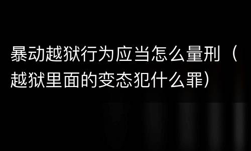 暴动越狱行为应当怎么量刑（越狱里面的变态犯什么罪）