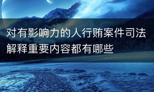 对有影响力的人行贿案件司法解释重要内容都有哪些