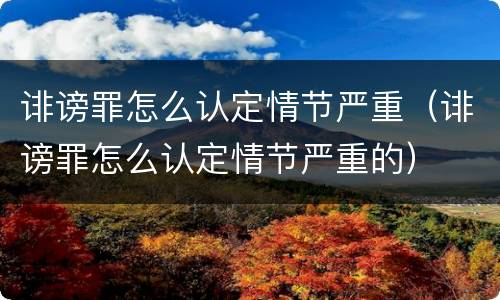 诽谤罪怎么认定情节严重（诽谤罪怎么认定情节严重的）