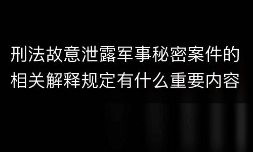 刑法故意泄露军事秘密案件的相关解释规定有什么重要内容