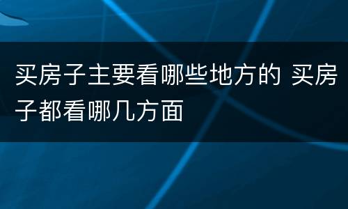 买房子主要看哪些地方的 买房子都看哪几方面