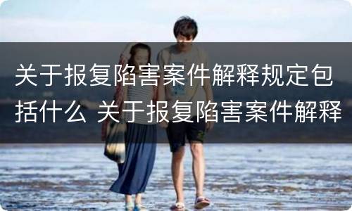 关于报复陷害案件解释规定包括什么 关于报复陷害案件解释规定包括什么内容