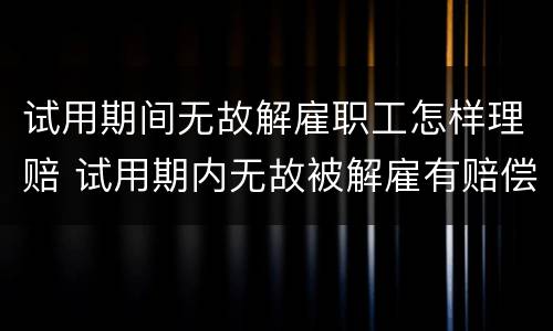 试用期间无故解雇职工怎样理赔 试用期内无故被解雇有赔偿吗