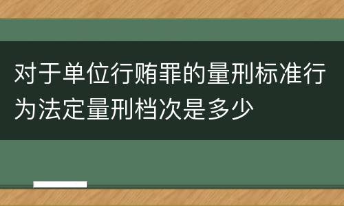 对于单位行贿罪的量刑标准行为法定量刑档次是多少