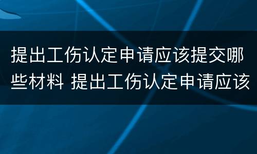 提出工伤认定申请应该提交哪些材料 提出工伤认定申请应该提交哪些材料和材料