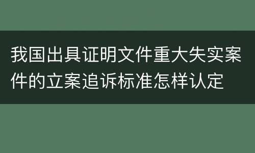 我国出具证明文件重大失实案件的立案追诉标准怎样认定