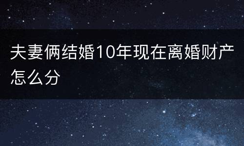 夫妻俩结婚10年现在离婚财产怎么分