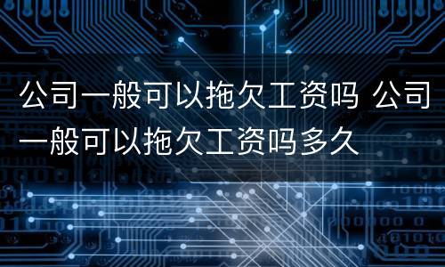 公司一般可以拖欠工资吗 公司一般可以拖欠工资吗多久