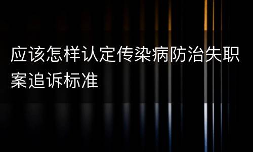 应该怎样认定传染病防治失职案追诉标准