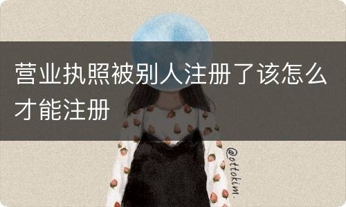 营业执照被别人注册了该怎么才能注册