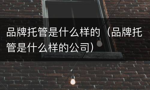 品牌托管是什么样的（品牌托管是什么样的公司）